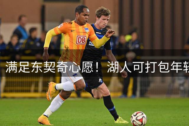 满足东契奇心愿！湖人可打包年轻资产+选秀权，交易鹈鹕防守大闸