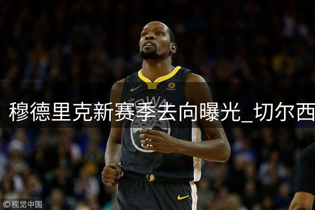 穆德里克新赛季去向曝光 切尔西欲将其租借至斯特拉斯堡
