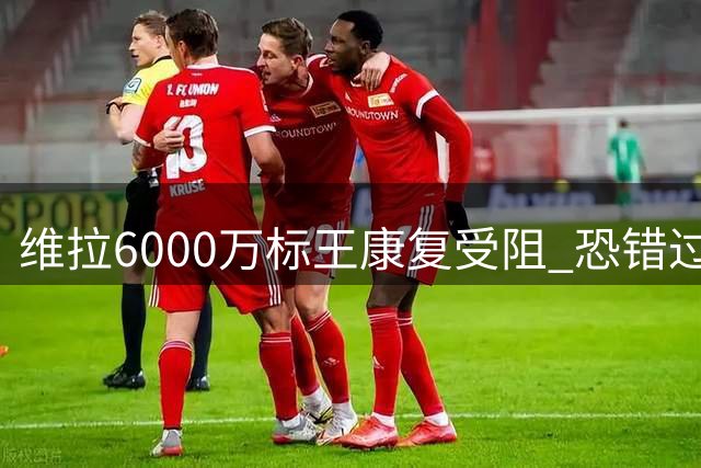 维拉6000万标王康复受阻 恐错过欧超杯对决巴黎圣日耳曼