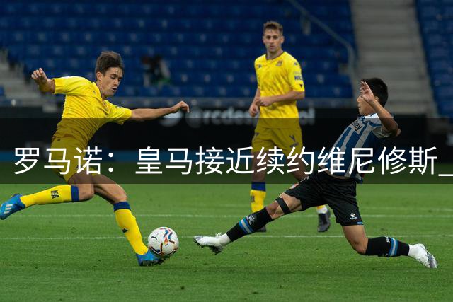 罗马诺：皇马接近续约维尼修斯 双方正在商讨最终细节