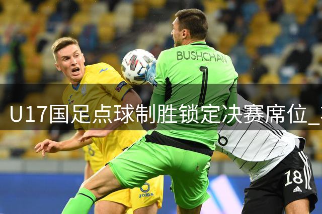 U17国足点球制胜锁定决赛席位 将与阿森纳上演巅峰对决